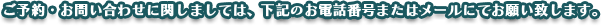 ご予約・お問い合わせに関しましては、下記のお電話番号、またはメールにてお願いいたします。